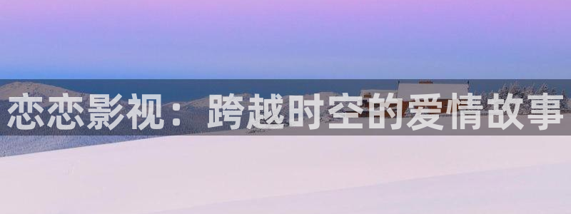 韓國女主播九七電影院：戀戀影視：跨越時空的愛情故事