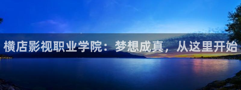 九七電影院手機：橫店影視職業學院：夢想成真，從這里開始